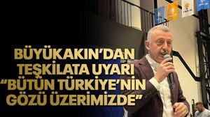 Büyükakın’dan teşkilata uyarı “Bütün Türkiye’nin gözü üzerimizde”