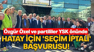 Özgür Özel ve partililer YSK önünde Hatay için 'seçim iptali' başvurusu!