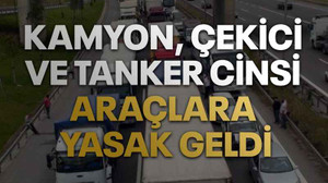 Kamyon, çekici ve tanker cinsi araçlara yasak geldi