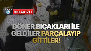 Döner bıçakları ile geldiler parçalayıp gittiler!