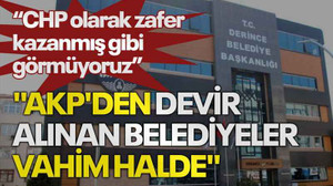 "CHP olarak zafer kazanmış gibi görmüyoruz", "AKP'den devir alınan belediyeler vahim halde"