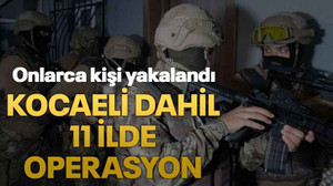 Kocaeli dahil 11 ilde operasyon
