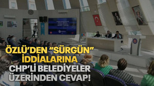 Özlü’den “sürgün” iddialarına CHP’li belediyeler üzerinden cevap!