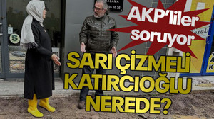 AKP’liler soruyor Sarı çizmeli Katırcıoğlu nerede?