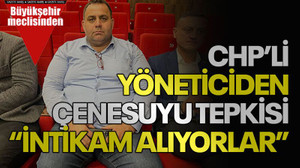 CHP’li yöneticiden Çenesuyu tepkisi “İntikam alıyorlar”