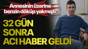 Annesinin üzerine benzin döküp yakmıştı: 32 gün sonra acı haber geldi