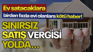 Ev satacaklara, birden fazla evi olanlara kötü haber: Sınırsız satış vergisi yolda