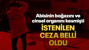 Abisinin boğazını ve cinsel organını kesmişti İstenilen ceza belli oldu