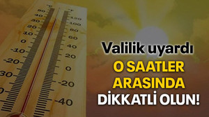Valilik uyardı, O saatler arasında dikkatli olun!