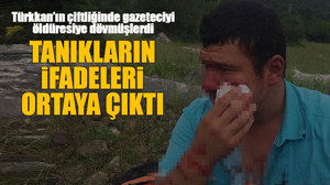 Türkkan’ın çiftliğinde gazeteciyi öldüresiye dövmüşlerdi, Tanıkların ifadeleri ortaya çıktı