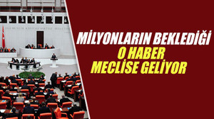 Milyonların beklediği o haber meclise geliyor