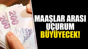 Maaşlar arası uçurum büyüyecek!