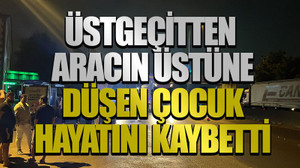 Üstgeçitten aracın üstüne düşen çocuk hayatını kaybetti