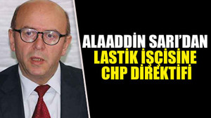 Alaaddin Sarı’dan lastik işçisine CHP direktifi