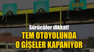 Sürücüler dikkat! TEM otoyolunda o gişeler kapanıyor