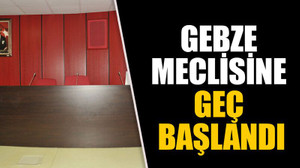 Gebze meclisine geç başlandı