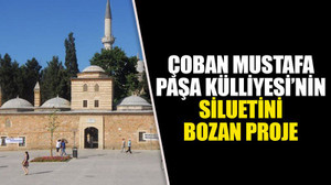 Çoban Mustafa Paşa Külliyesi’nin siluetini bozan proje