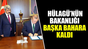 Hülagü’nün bakanlığı başka bahara kaldı