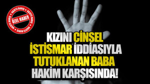 Kızını cinsel istismar iddiasıyla tutuklanan baba hakim karşısında!