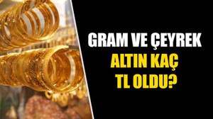 Gram ve çeyrek altın kaç TL oldu?