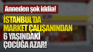 Anneden şok iddia! İstanbul’da market çalışanından 6 yaşındaki çocuğa azar!