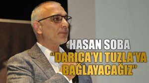 Hasan Soba, “Darıca’yı Tuzla’ya bağlayacağız”