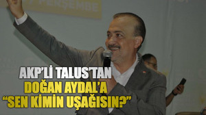 AKP’li Talus’tan, Doğan Aydal’a, “Sen kimin uşağısın?”