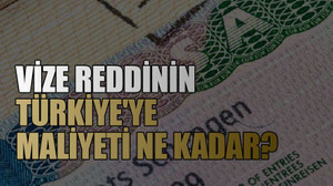 Vize reddinin Türkiye'ye maliyeti ne kadar?