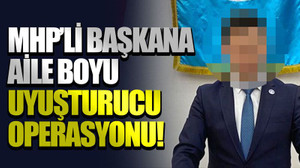 MHP’li başkana aile boyu uyuşturucu operasyonu!