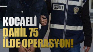 Kocaeli dahil 75 ilde operasyon!