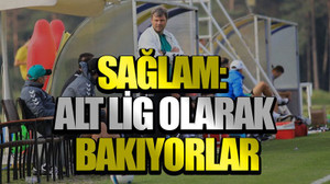 Sağlam: Alt lig olarak bakıyorlar