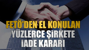 FETÖ’den el konulan yüzlerce şirkete iade kararı!