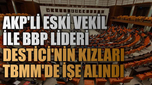 AKP'li eski vekil ile BBP lideri Destici'nin kızları TBMM'de işe alındı