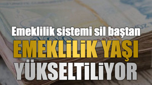 Emeklilik sistemi sil baştan, Emeklilik yaşı yükseltiliyor