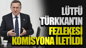 Lütfü Türkkan’ın fezlekesi komisyona iletildi