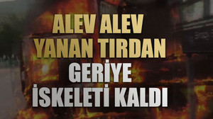Alev alev yanan tırdan geriye iskeleti kaldı