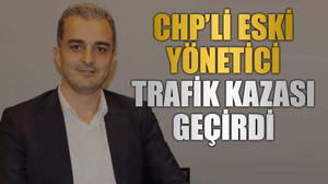 CHP’li eski yönetici trafik kazası geçirdi