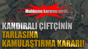 Mahkeme kararını verdi… Kandıralı çiftçinin tarlasına kamulaştırma kararı!