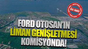 Ford Otosan’ın liman genişletmesi komisyonda!