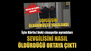 İşte Körfez'deki cinayetin ayrıntıları, Sevgilisini nasıl öldürdüğü ortaya çıktı