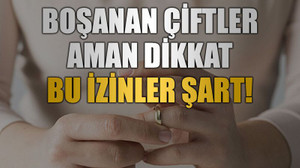 Boşanan çiftler aman dikkat, Bu izinler şart!