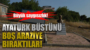Büyük saygısızlık! Atatürk büstünü boş araziye bıraktılar!