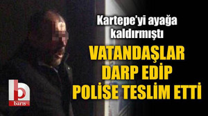 Kartepe’yi ayağa kaldırmıştı, vatandaşlar darp edip polise teslim etti