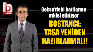 Gebze’deki katliamın etkisi sürüyor, Bostancı: Yasa yeniden hazırlanmalı!