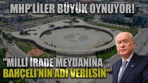 MHP’liler büyük oynuyor! "Milli İrade Meydanına Bahçeli’nin adı verilsin"
