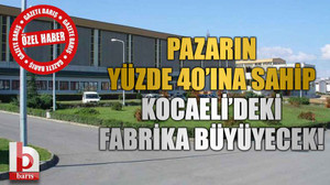 Pazarın yüzde 40’ına sahip Kocaeli’deki fabrika büyüyecek!