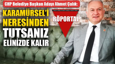 Ahmet Çalık: Karamürsel’i, neresinden tutsanız elinizde kalır!