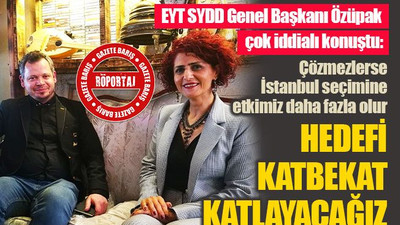Özüpak'tan iddialı açıklamalar: Hedefin katbekat üzerine çıkacağız