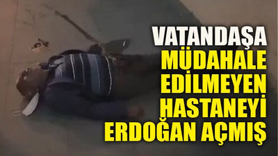 Vatandaşa müdahale edilmeyen hastaneyi Erdoğan açmış