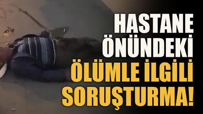 Hastane önündeki ölümle ilgili soruşturma!